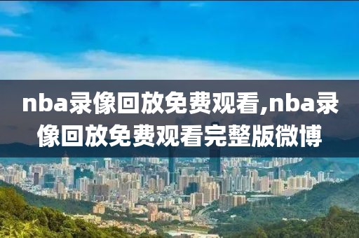 nba录像回放免费观看,nba录像回放免费观看完整版微博
