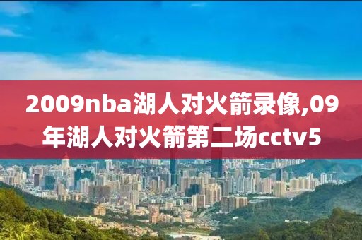 2009nba湖人对火箭录像,09年湖人对火箭第二场cctv5