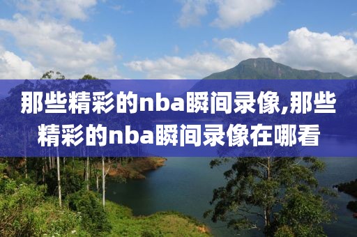 那些精彩的nba瞬间录像,那些精彩的nba瞬间录像在哪看