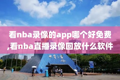 看nba录像的app哪个好免费,看nba直播录像回放什么软件