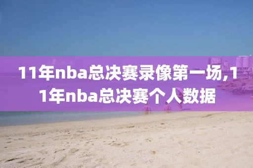 11年nba总决赛录像第一场,11年nba总决赛个人数据