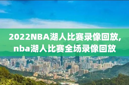 2022NBA湖人比赛录像回放,nba湖人比赛全场录像回放