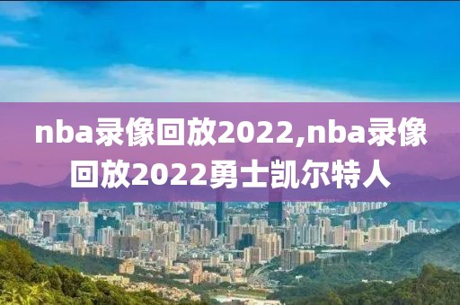 nba录像回放2022,nba录像回放2022勇士凯尔特人