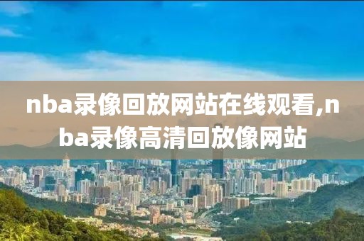 nba录像回放网站在线观看,nba录像高清回放像网站