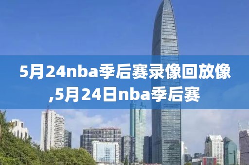 5月24nba季后赛录像回放像,5月24日nba季后赛