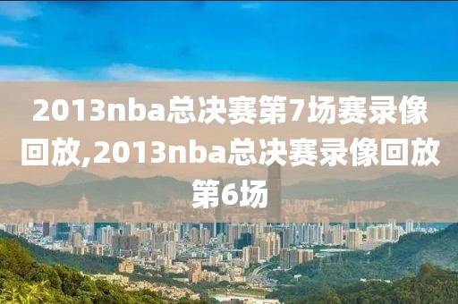 2013nba总决赛第7场赛录像回放,2013nba总决赛录像回放第6场