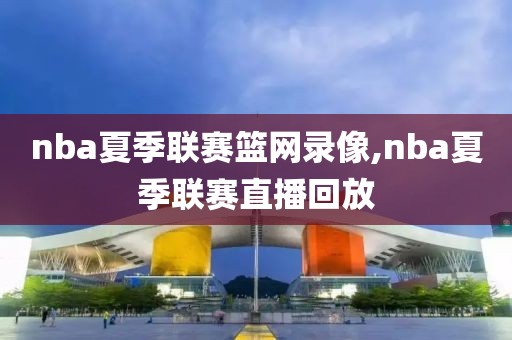 nba夏季联赛篮网录像,nba夏季联赛直播回放