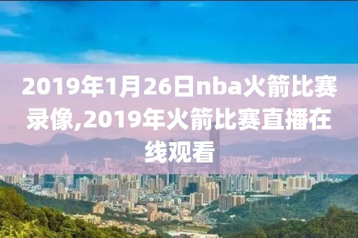 2019年1月26日nba火箭比赛录像,2019年火箭比赛直播在线观看