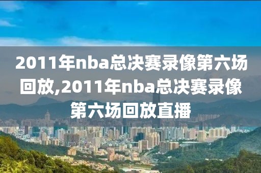 2011年nba总决赛录像第六场回放,2011年nba总决赛录像第六场回放直播