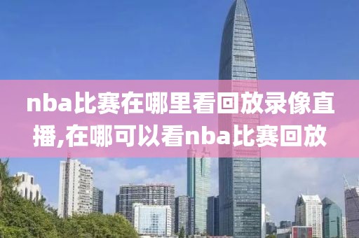 nba比赛在哪里看回放录像直播,在哪可以看nba比赛回放
