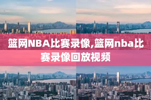 篮网NBA比赛录像,篮网nba比赛录像回放视频