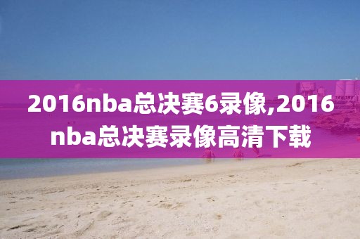 2016nba总决赛6录像,2016nba总决赛录像高清下载