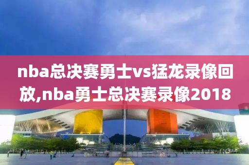 nba总决赛勇士vs猛龙录像回放,nba勇士总决赛录像2018
