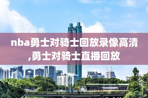 nba勇士对骑士回放录像高清,勇士对骑士直播回放