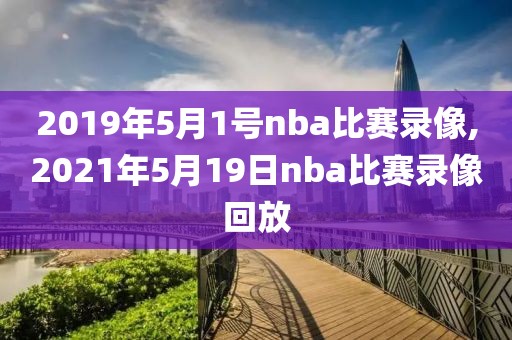 2019年5月1号nba比赛录像,2021年5月19日nba比赛录像回放