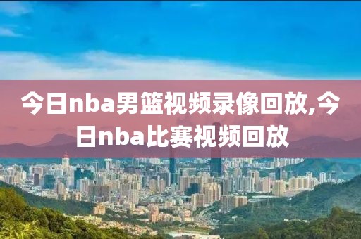 今日nba男篮视频录像回放,今日nba比赛视频回放