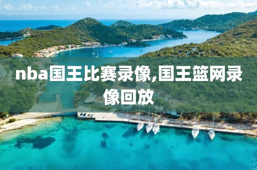 nba国王比赛录像,国王篮网录像回放