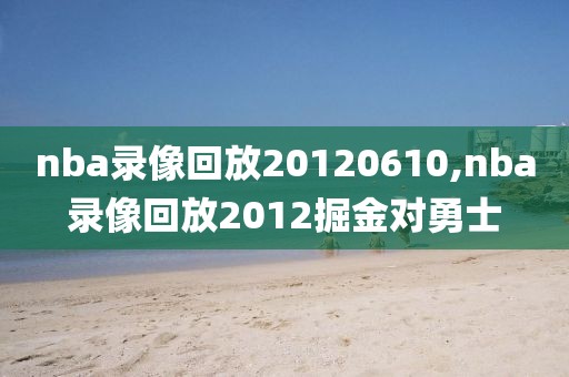 nba录像回放20120610,nba录像回放2012掘金对勇士