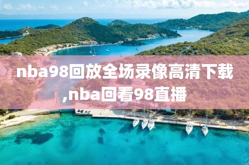 nba98回放全场录像高清下载,nba回看98直播