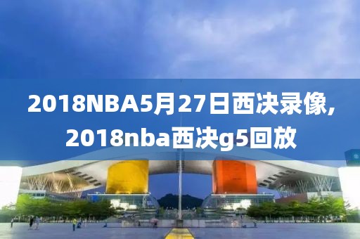 2018NBA5月27日西决录像,2018nba西决g5回放