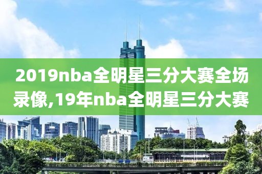 2019nba全明星三分大赛全场录像,19年nba全明星三分大赛