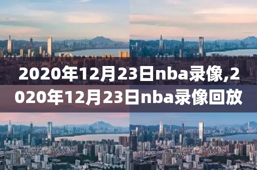 2020年12月23日nba录像,2020年12月23日nba录像回放