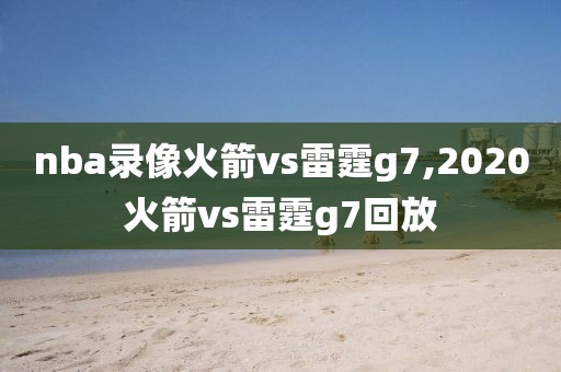 nba录像火箭vs雷霆g7,2020火箭vs雷霆g7回放