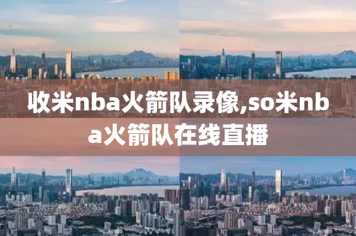 收米nba火箭队录像,so米nba火箭队在线直播