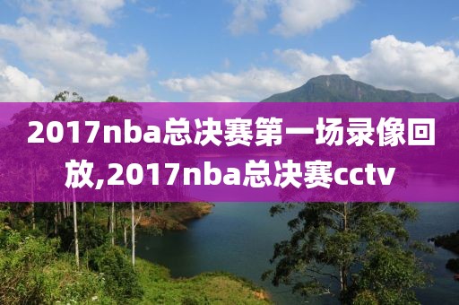 2017nba总决赛第一场录像回放,2017nba总决赛cctv