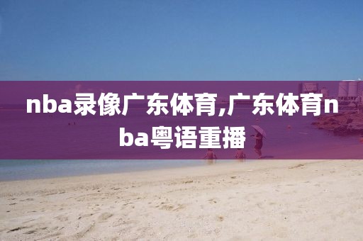 nba录像广东体育,广东体育nba粤语重播