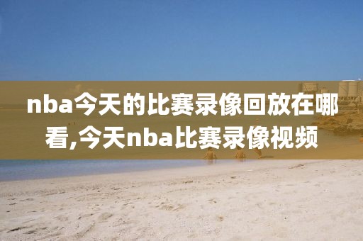 nba今天的比赛录像回放在哪看,今天nba比赛录像视频