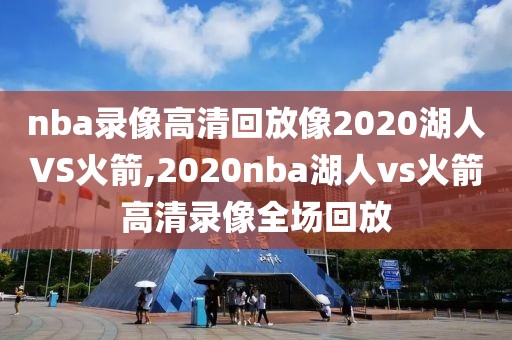 nba录像高清回放像2020湖人VS火箭,2020nba湖人vs火箭高清录像全场回放