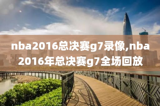 nba2016总决赛g7录像,nba2016年总决赛g7全场回放