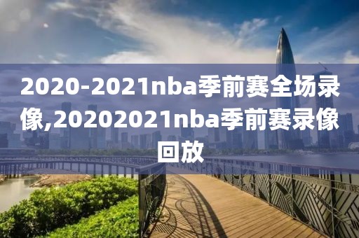 2020-2021nba季前赛全场录像,20202021nba季前赛录像回放