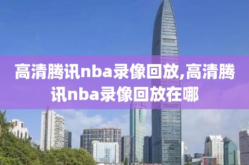 高清腾讯nba录像回放,高清腾讯nba录像回放在哪