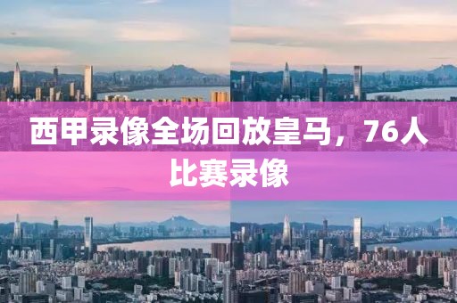 西甲录像全场回放皇马，76人比赛录像