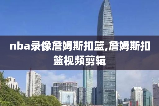 nba录像詹姆斯扣篮,詹姆斯扣篮视频剪辑