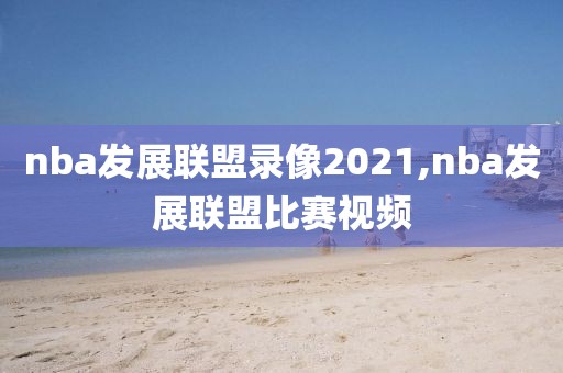 nba发展联盟录像2021,nba发展联盟比赛视频