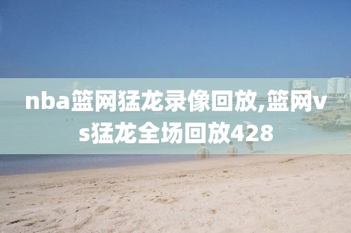nba篮网猛龙录像回放,篮网vs猛龙全场回放428