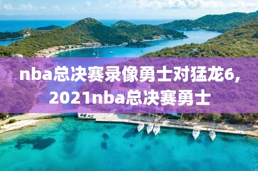 nba总决赛录像勇士对猛龙6,2021nba总决赛勇士