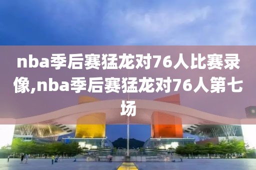 nba季后赛猛龙对76人比赛录像,nba季后赛猛龙对76人第七场