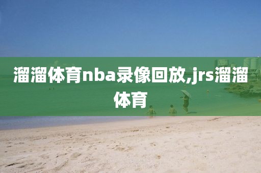 溜溜体育nba录像回放,jrs溜溜体育