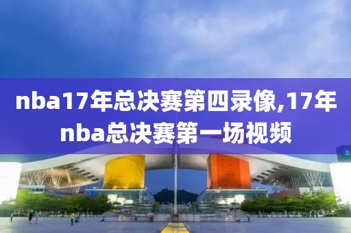 nba17年总决赛第四录像,17年nba总决赛第一场视频