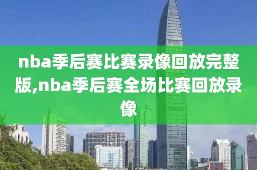 nba季后赛比赛录像回放完整版,nba季后赛全场比赛回放录像