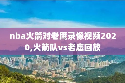 nba火箭对老鹰录像视频2020,火箭队vs老鹰回放