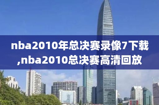 nba2010年总决赛录像7下载,nba2010总决赛高清回放