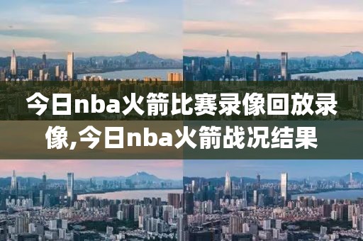 今日nba火箭比赛录像回放录像,今日nba火箭战况结果