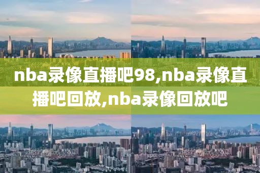 nba录像直播吧98,nba录像直播吧回放,nba录像回放吧