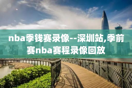 nba季钱赛录像--深圳站,季前赛nba赛程录像回放