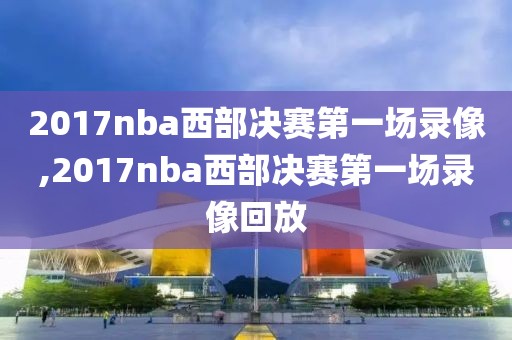 2017nba西部决赛第一场录像,2017nba西部决赛第一场录像回放